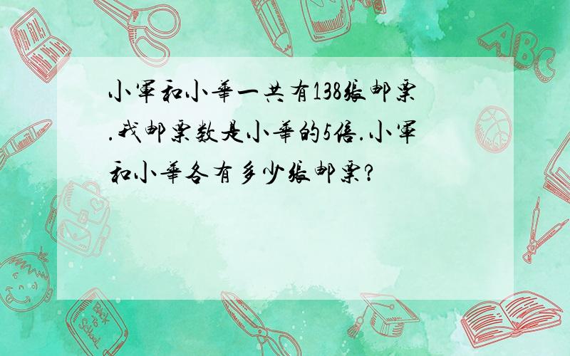 小军和小华一共有138张邮票.我邮票数是小华的5倍.小军和小华各有多少张邮票?