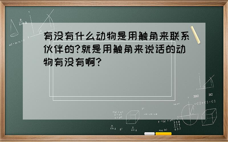 有没有什么动物是用触角来联系伙伴的?就是用触角来说话的动物有没有啊?