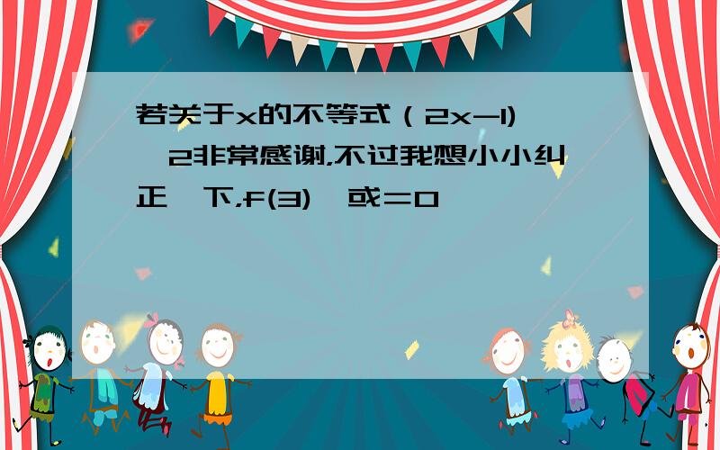 若关于x的不等式（2x-1)^2非常感谢，不过我想小小纠正一下，f(3)>或＝0