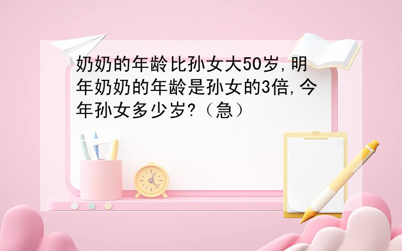 奶奶的年龄比孙女大50岁,明年奶奶的年龄是孙女的3倍,今年孙女多少岁?（急）