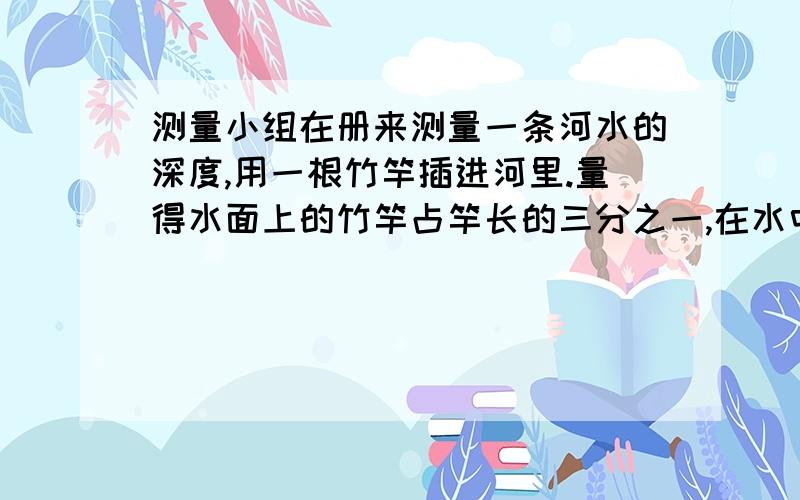 测量小组在册来测量一条河水的深度,用一根竹竿插进河里.量得水面上的竹竿占竿长的三分之一,在水中的竹竿占竿长的五分之二,插入泥中的竹竿长2米,河水深多少米?