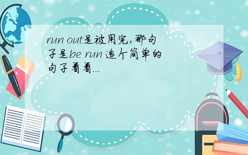 run out是被用完,那句子是be run 造个简单的句子看看...