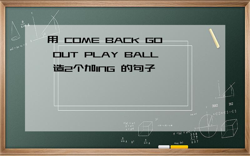 用 COME BACK GO OUT PLAY BALL 造2个加ING 的句子