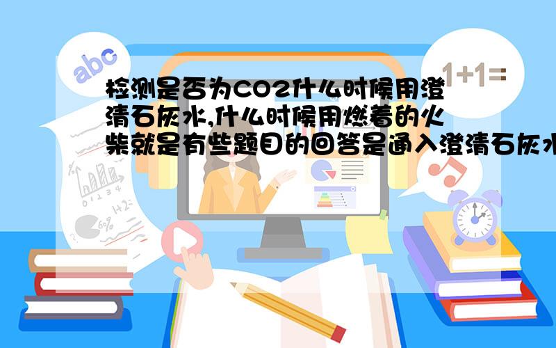 检测是否为CO2什么时候用澄清石灰水,什么时候用燃着的火柴就是有些题目的回答是通入澄清石灰水,有时候是用燃着的木条放在瓶口或瓶中,怎么回答