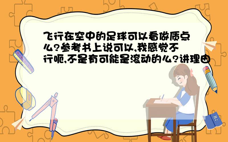 飞行在空中的足球可以看做质点么?参考书上说可以,我感觉不行呃,不是有可能是滚动的么?讲理由