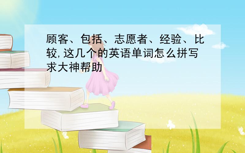 顾客、包括、志愿者、经验、比较,这几个的英语单词怎么拼写求大神帮助