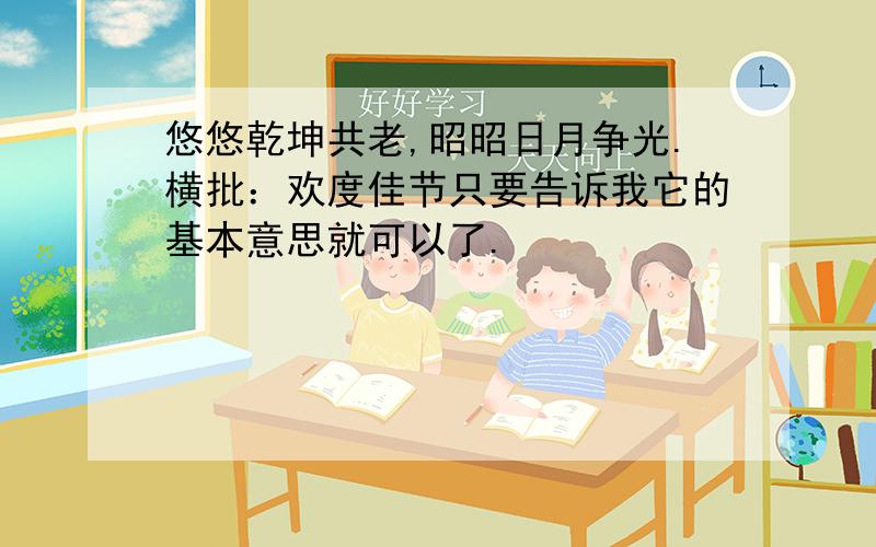 悠悠乾坤共老,昭昭日月争光.横批：欢度佳节只要告诉我它的基本意思就可以了.