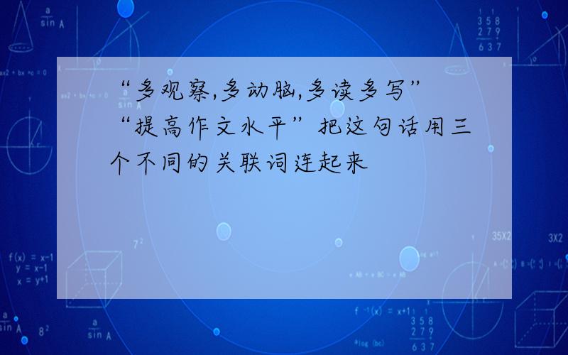 “多观察,多动脑,多读多写”“提高作文水平”把这句话用三个不同的关联词连起来