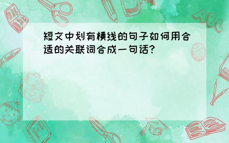 短文中划有横线的句子如何用合适的关联词合成一句话?