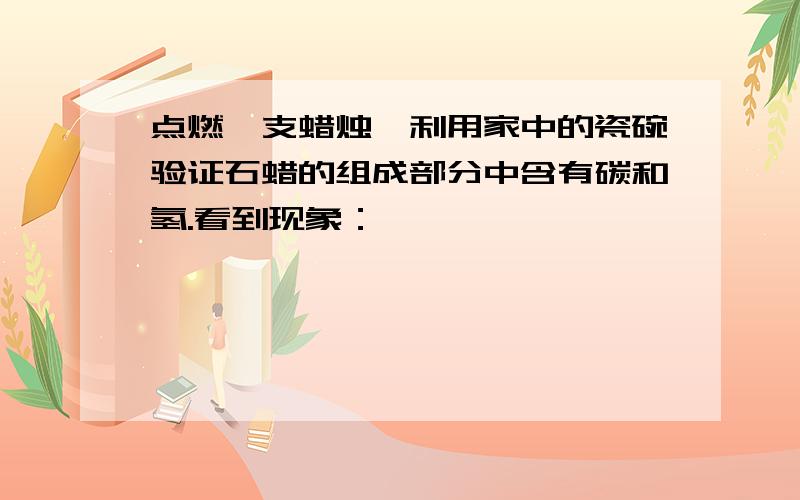 点燃一支蜡烛,利用家中的瓷碗验证石蜡的组成部分中含有碳和氢.看到现象：