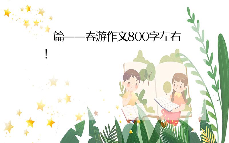 一篇——春游作文800字左右!