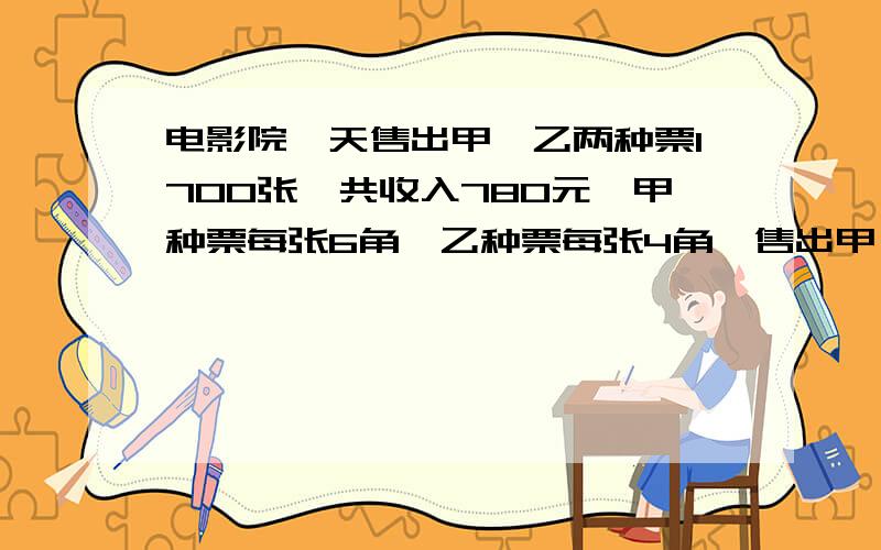 电影院一天售出甲、乙两种票1700张,共收入780元,甲种票每张6角,乙种票每张4角,售出甲、乙票各多少张?要算试,不要方程,还有要先化单位