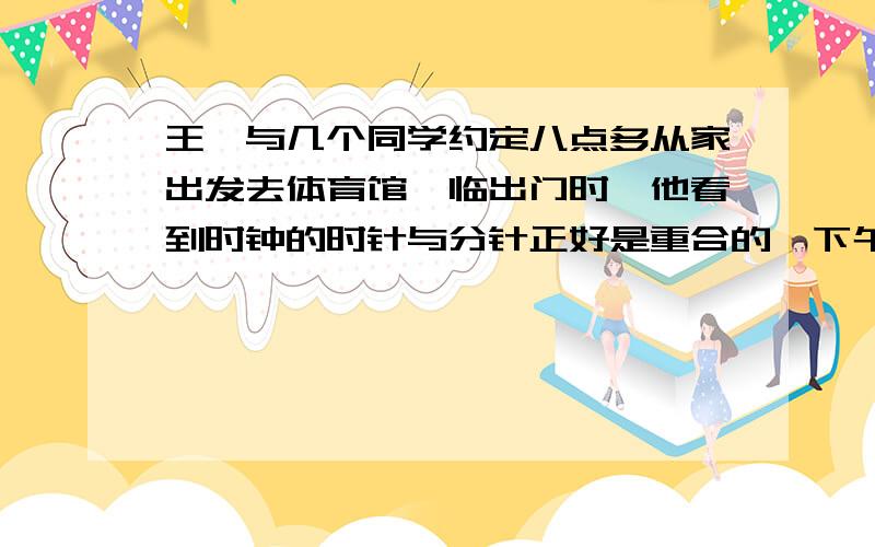 王昊与几个同学约定八点多从家出发去体育馆,临出门时,他看到时钟的时针与分针正好是重合的,下午两点多他一进家门看到时钟的时针与分针方向相反,正好成一条直线,王昊一共出去了多长