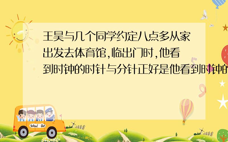 王昊与几个同学约定八点多从家出发去体育馆,临出门时,他看到时钟的时针与分针正好是他看到时钟的时针与分针正好是重合的,下午两点多他一进家门看到时钟的时针和分针方向相反,正好成