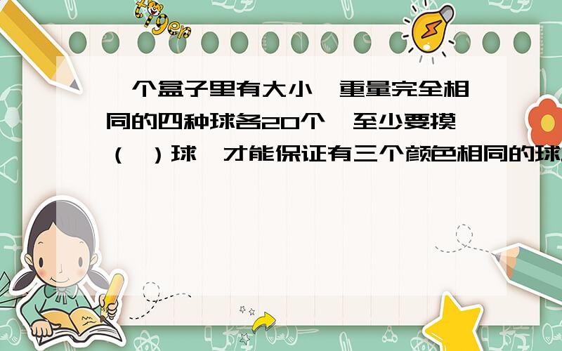 一个盒子里有大小、重量完全相同的四种球各20个,至少要摸（ ）球,才能保证有三个颜色相同的球.