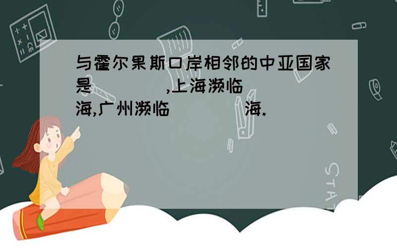 与霍尔果斯口岸相邻的中亚国家是____,上海濒临____海,广州濒临____海.