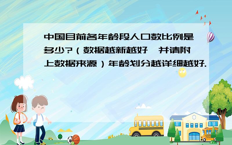 中国目前各年龄段人口数比例是多少?（数据越新越好,并请附上数据来源）年龄划分越详细越好.