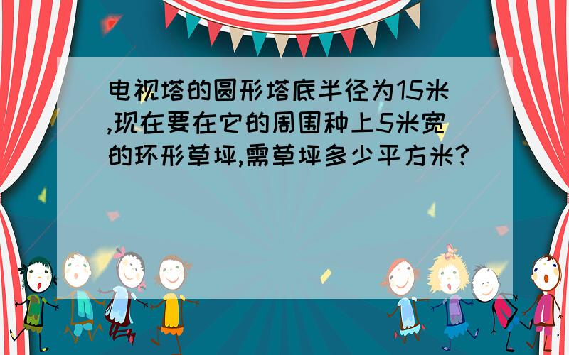 电视塔的圆形塔底半径为15米,现在要在它的周围种上5米宽的环形草坪,需草坪多少平方米?