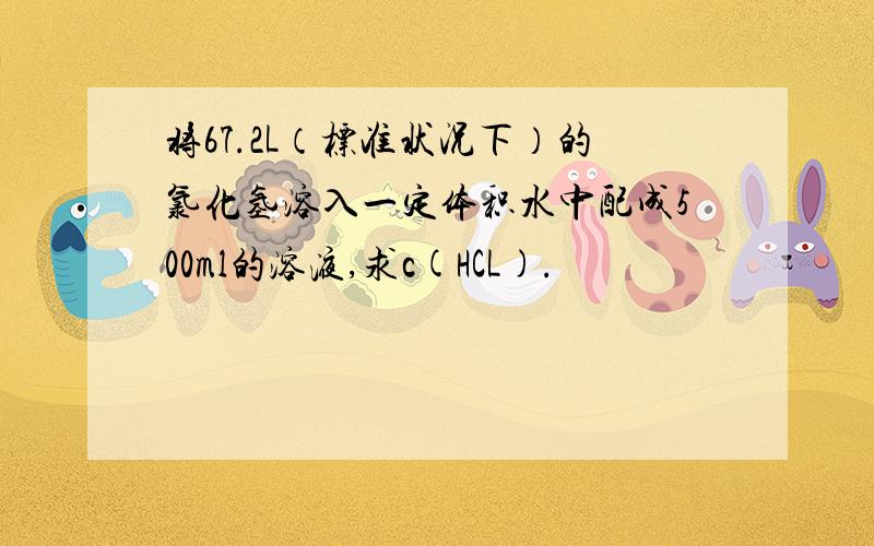 将67.2L（标准状况下）的氯化氢溶入一定体积水中配成500ml的溶液,求c(HCL).