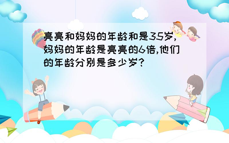 亮亮和妈妈的年龄和是35岁,妈妈的年龄是亮亮的6倍,他们的年龄分别是多少岁?