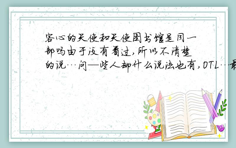 客心的天使和天使图书馆是同一部吗由于没有看过,所以不清楚的说…问—些人却什么说法也有,OTL…最好附上简介和评价…