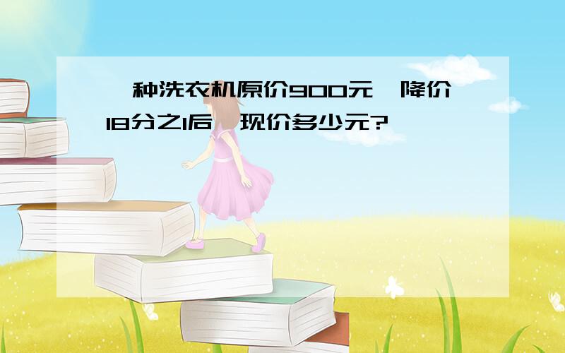 一种洗衣机原价900元,降价18分之1后,现价多少元?