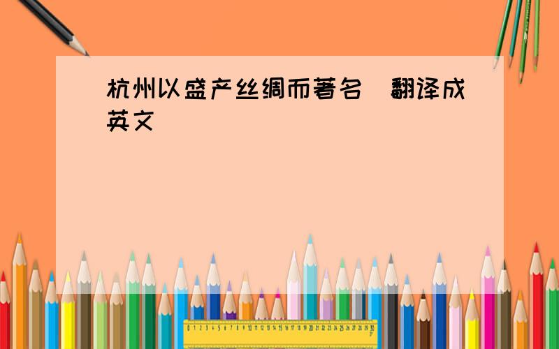 杭州以盛产丝绸而著名（翻译成英文