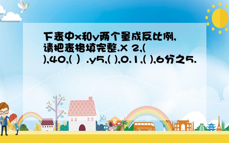 下表中x和y两个量成反比例,请把表格填完整.X 2,( ),40,( ）.y5,( ),0.1,( ),6分之5.