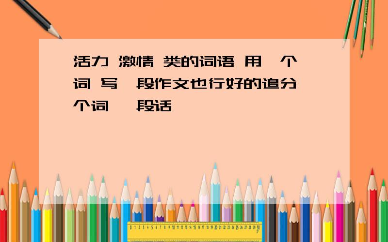 活力 激情 类的词语 用一个词 写一段作文也行好的追分一个词 一段话