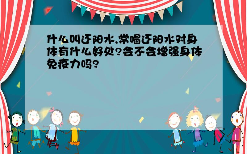 什么叫还阳水,常喝还阳水对身体有什么好处?会不会增强身体免疫力吗?