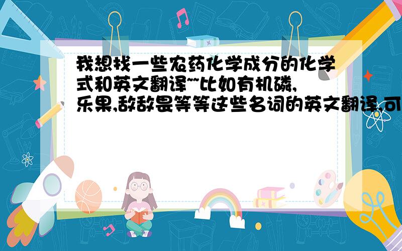 我想找一些农药化学成分的化学式和英文翻译~~比如有机磷,乐果,敌敌畏等等这些名词的英文翻译,可以去哪找得到?如果有顺带化学式的最好~~