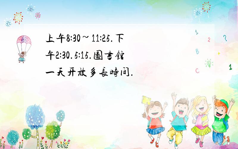 上午8:30~11:25.下午2:30.5:15.图书馆一天开放多长时间.