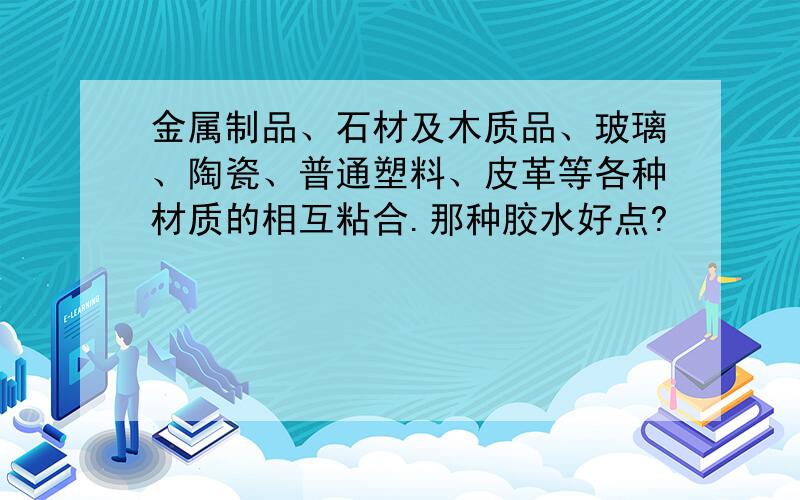 金属制品、石材及木质品、玻璃、陶瓷、普通塑料、皮革等各种材质的相互粘合.那种胶水好点?