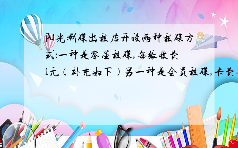 阳光影碟出租店开设两种租碟方式：一种是零星租碟,每张收费1元（补充如下）另一种是会员租碟,卡费每月12月,租碟费每张0.4元,小林经常来该店租碟,若每月租碟数为x张.（1）写出零星租碟