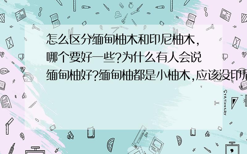 怎么区分缅甸柚木和印尼柚木,哪个要好一些?为什么有人会说缅甸柚好?缅甸柚都是小柚木,应该没印尼柚好吧!