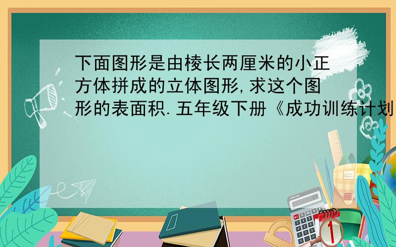 下面图形是由棱长两厘米的小正方体拼成的立体图形,求这个图形的表面积.五年级下册《成功训练计划》第三单元,(2)长方体和正方体的表面积,的最后一题