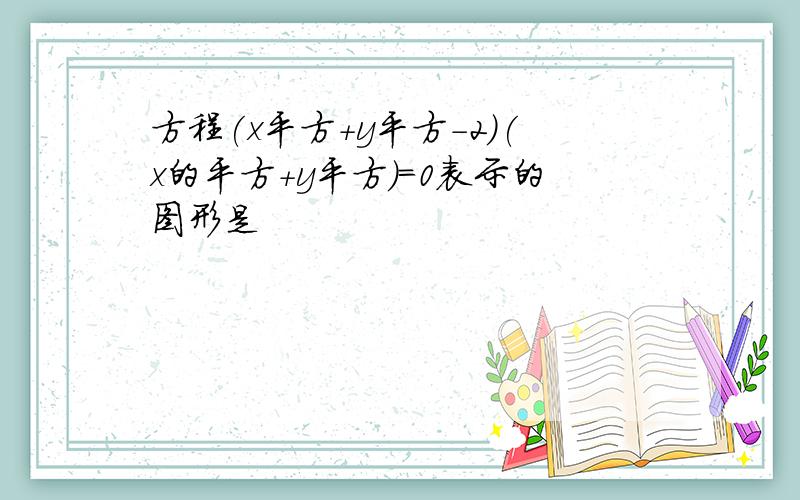 方程(x平方+y平方-2)(x的平方+y平方)=0表示的图形是