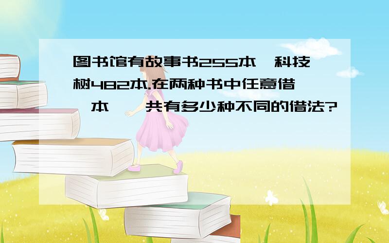 图书馆有故事书255本,科技树482本.在两种书中任意借一本,一共有多少种不同的借法?