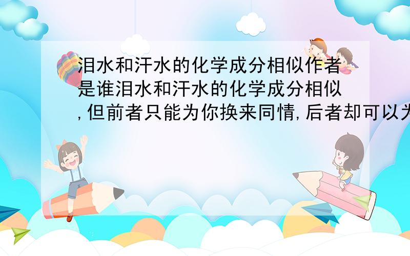 泪水和汗水的化学成分相似作者是谁泪水和汗水的化学成分相似,但前者只能为你换来同情,后者却可以为你赢得成功的作者,急