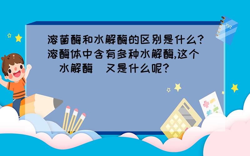 溶菌酶和水解酶的区别是什么?溶酶体中含有多种水解酶,这个＂水解酶＂又是什么呢?