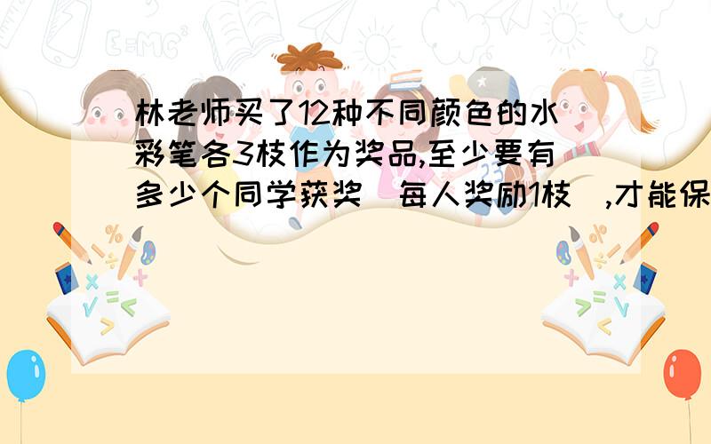 林老师买了12种不同颜色的水彩笔各3枝作为奖品,至少要有多少个同学获奖（每人奖励1枝）,才能保证有两个同学得到的水彩笔的颜色是相同的?