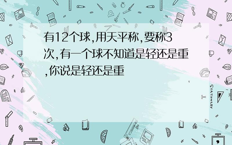 有12个球,用天平称,要称3次,有一个球不知道是轻还是重,你说是轻还是重