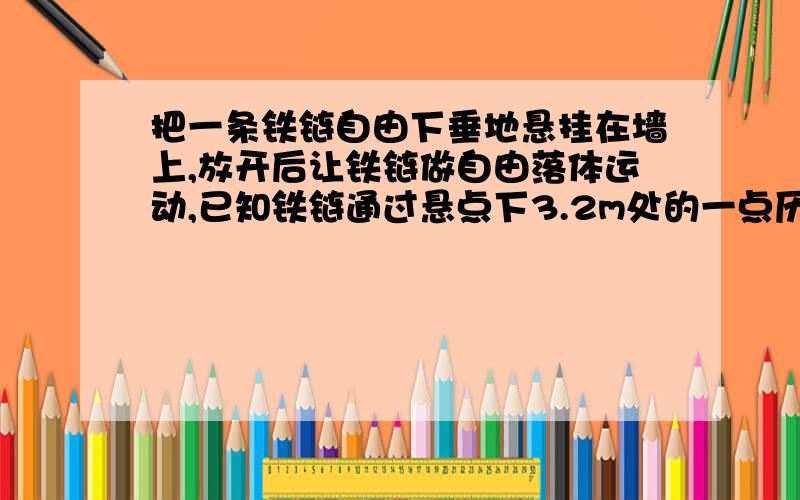 把一条铁链自由下垂地悬挂在墙上,放开后让铁链做自由落体运动,已知铁链通过悬点下3.2m处的一点历时0.5s求铁链的长度