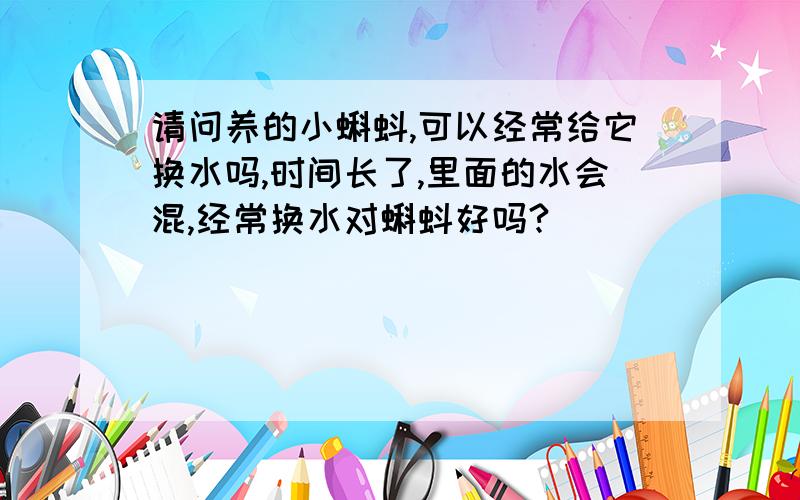 请问养的小蝌蚪,可以经常给它换水吗,时间长了,里面的水会混,经常换水对蝌蚪好吗?