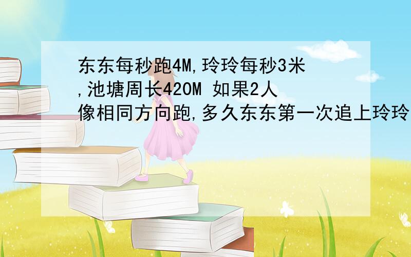 东东每秒跑4M,玲玲每秒3米,池塘周长420M 如果2人像相同方向跑,多久东东第一次追上玲玲