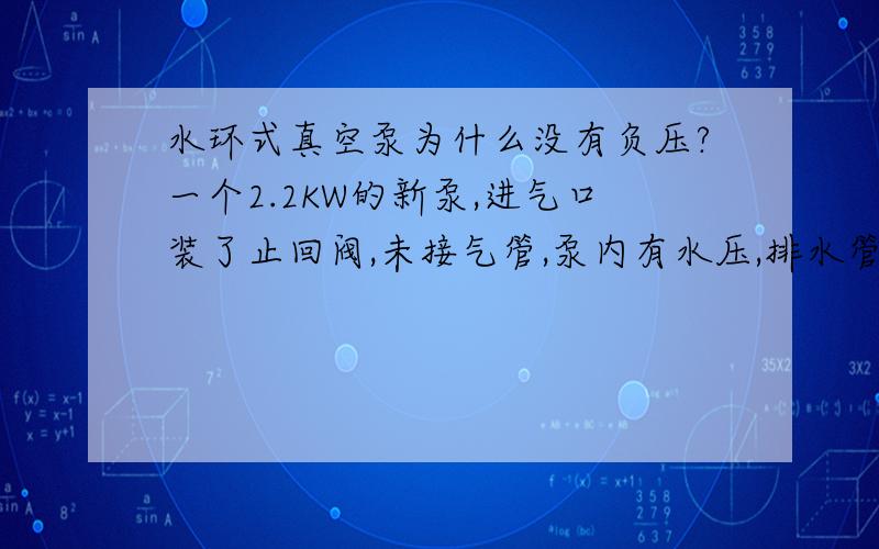 水环式真空泵为什么没有负压?一个2.2KW的新泵,进气口装了止回阀,未接气管,泵内有水压,排水管道有0.05mpa的水压；真空泵运行时有很大噪音,进气口没有一点进气,这是因为排水口有0.05mpa的压