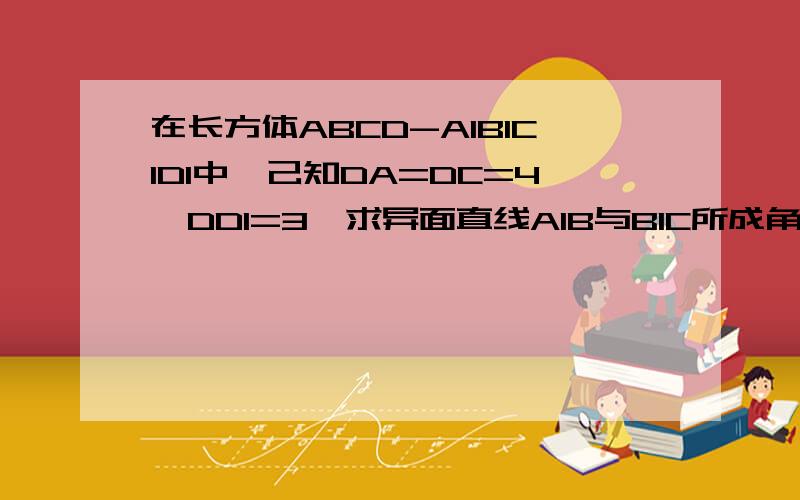 在长方体ABCD-A1B1C1D1中,己知DA=DC=4,DD1=3,求异面直线A1B与B1C所成角的余弦值.