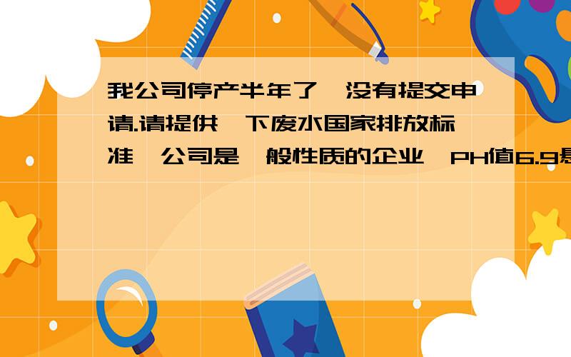 我公司停产半年了,没有提交申请.请提供一下废水国家排放标准,公司是一般性质的企业,PH值6.9悬浮物40COD127动植物油5.3氨氮5（单位mg/l) 是否符合国家标准,是否超标,并计算一下费用?