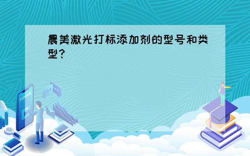 晨美激光打标添加剂的型号和类型?