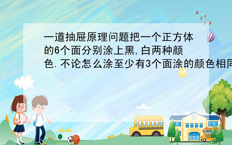 一道抽屉原理问题把一个正方体的6个面分别涂上黑,白两种颜色.不论怎么涂至少有3个面涂的颜色相同,为什么?根据“抽屉原理”，应该是：6÷2=3 3+1=4，为什么会是3？